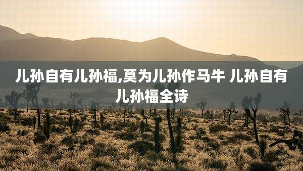 儿孙自有儿孙福,莫为儿孙作马牛 儿孙自有儿孙福全诗