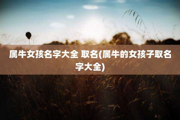 属牛女孩名字大全 取名(属牛的女孩子取名字大全)