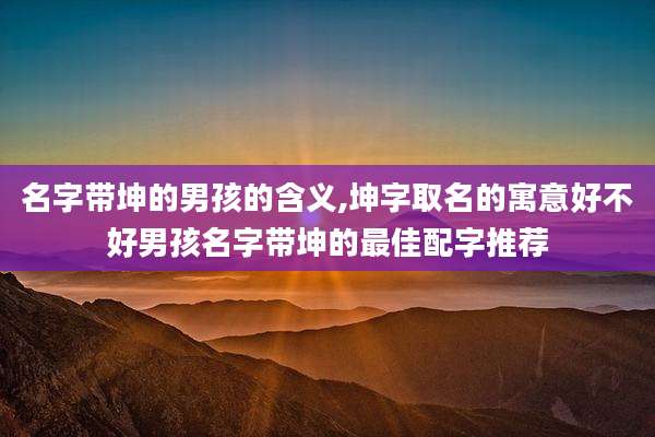 名字带坤的男孩的含义,坤字取名的寓意好不好男孩名字带坤的最佳配字推荐