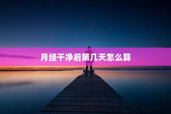 月经干净后第几天怎么算