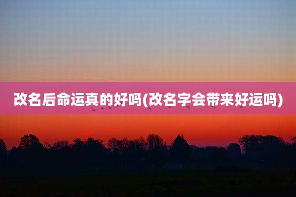 改名后命运真的好吗(改名字会带来好运吗)