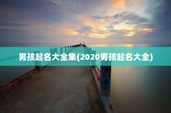 男孩起名大全集(2020男孩起名大全)