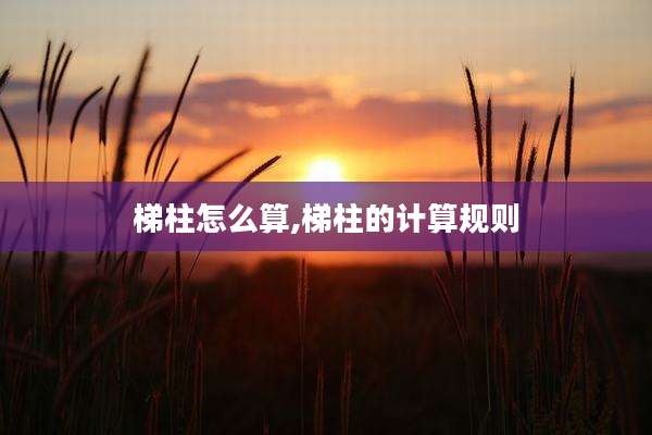 梯柱怎么算,梯柱的计算规则