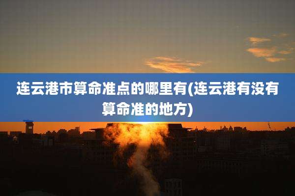 连云港市算命准点的哪里有(连云港有没有算命准的地方)