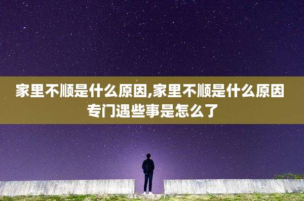 家里不顺是什么原因,家里不顺是什么原因 专门遇些事是怎么了