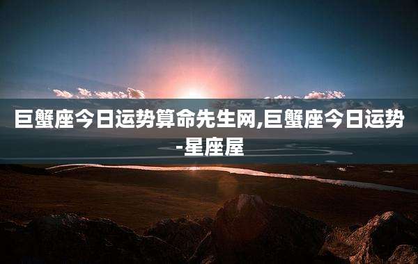 巨蟹座今日运势算命先生网,巨蟹座今日运势-星座屋