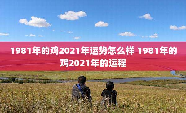 1981年的鸡2021年运势怎么样 1981年的鸡2021年的运程