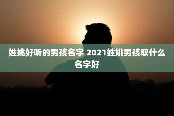 姓姚好听的男孩名字 2021姓姚男孩取什么名字好