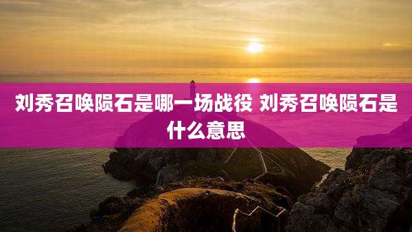 刘秀召唤陨石是哪一场战役 刘秀召唤陨石是什么意思