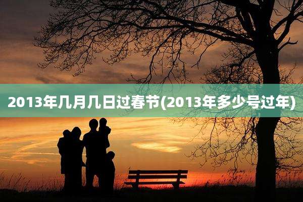 2013年几月几日过春节(2013年多少号过年)