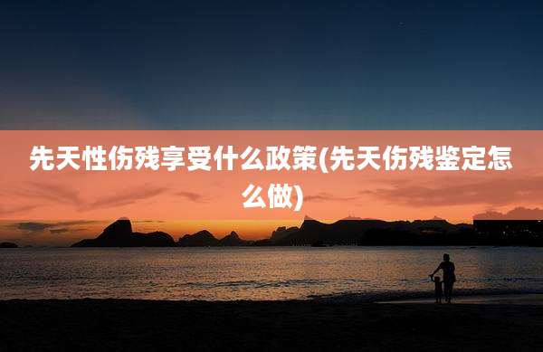 先天性伤残享受什么政策(先天伤残鉴定怎么做)