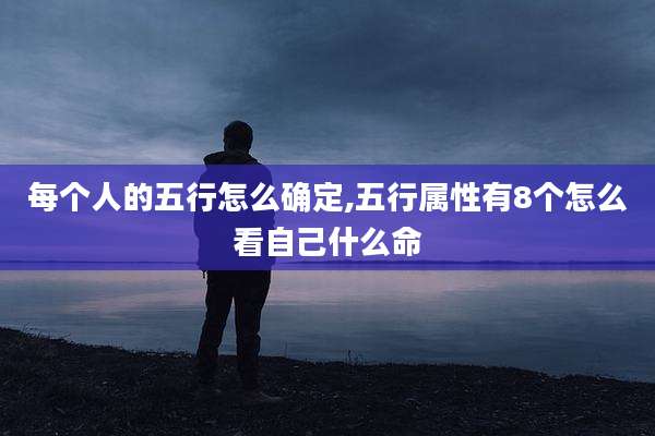 每个人的五行怎么确定,五行属性有8个怎么看自己什么命
