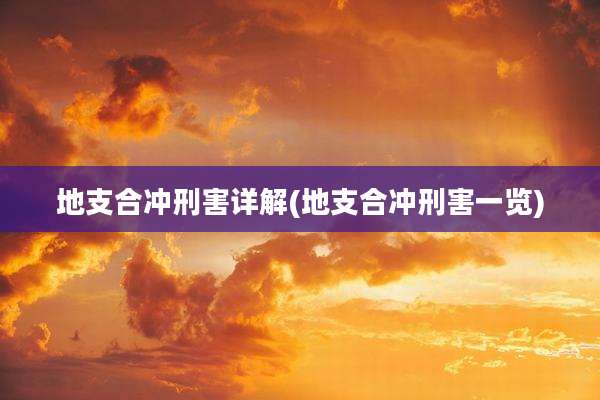 地支合冲刑害详解(地支合冲刑害一览)