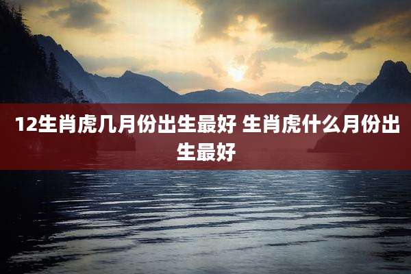 12生肖虎几月份出生最好 生肖虎什么月份出生最好