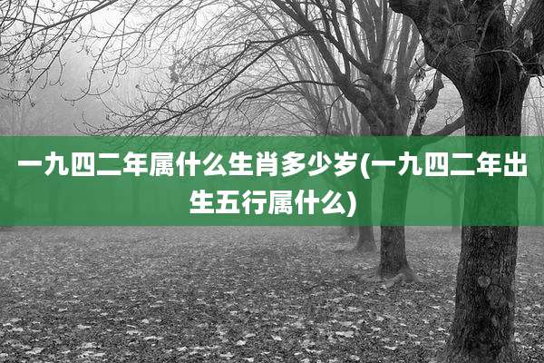 一九四二年属什么生肖多少岁(一九四二年出生五行属什么)