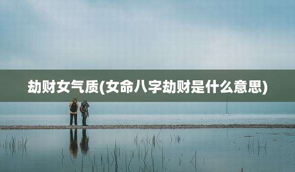 劫财女气质(女命八字劫财是什么意思)