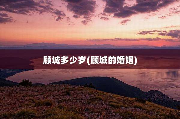 顾城多少岁(顾城的婚姻)