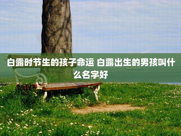 白露时节生的孩子命运 白露出生的男孩叫什么名字好
