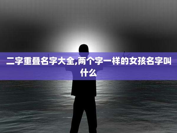 二字重叠名字大全,两个字一样的女孩名字叫什么
