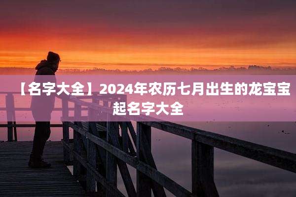 【名字大全】2024年农历七月出生的龙宝宝起名字大全