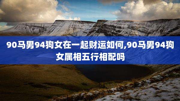 90马男94狗女在一起财运如何,90马男94狗女属相五行相配吗