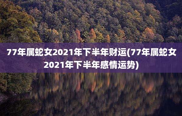 77年属蛇女2021年下半年财运(77年属蛇女2021年下半年感情运势)