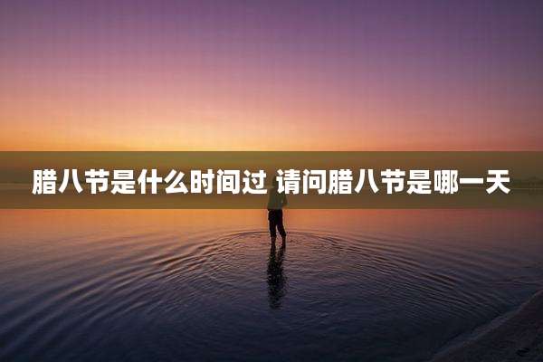 腊八节是什么时间过 请问腊八节是哪一天