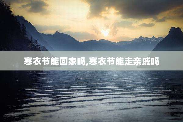 寒衣节能回家吗,寒衣节能走亲戚吗