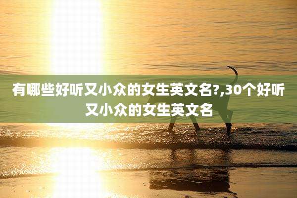 有哪些好听又小众的女生英文名?,30个好听又小众的女生英文名