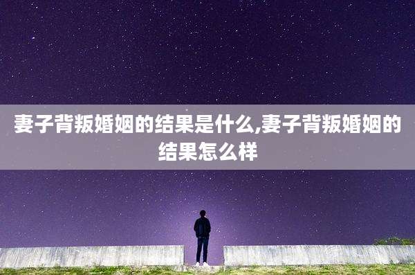妻子背叛婚姻的结果是什么,妻子背叛婚姻的结果怎么样