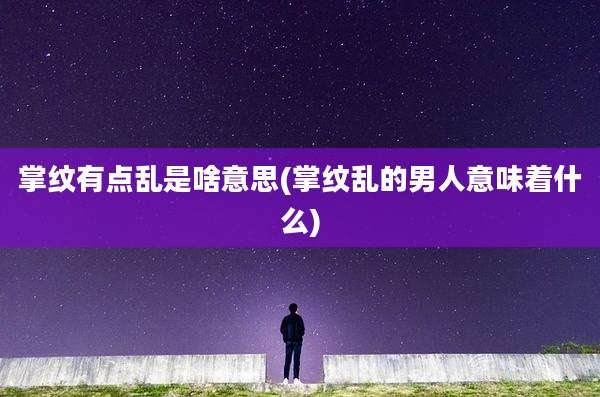 掌纹有点乱是啥意思(掌纹乱的男人意味着什么)
