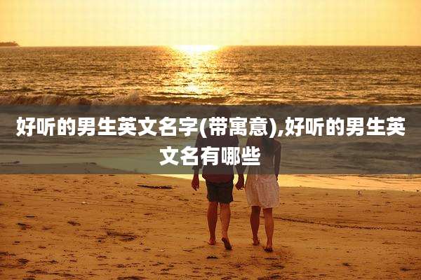 好听的男生英文名字(带寓意),好听的男生英文名有哪些