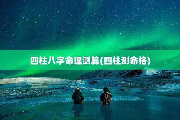 四柱八字命理测算(四柱测命格)