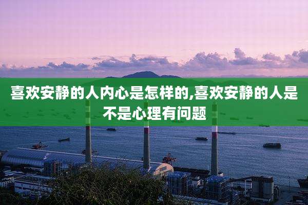 喜欢安静的人内心是怎样的,喜欢安静的人是不是心理有问题