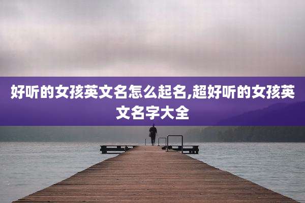 好听的女孩英文名怎么起名,超好听的女孩英文名字大全
