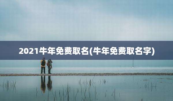 2021牛年免费取名(牛年免费取名字)