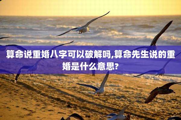 算命说重婚八字可以破解吗,算命先生说的重婚是什么意思?
