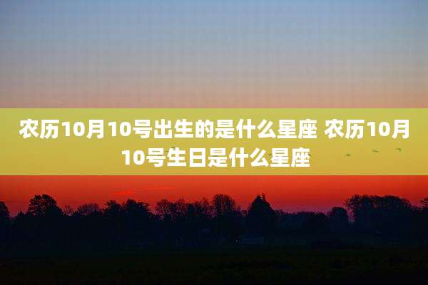 农历10月10号出生的是什么星座 农历10月10号生日是什么星座