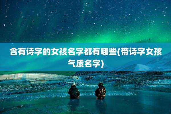 含有诗字的女孩名字都有哪些(带诗字女孩气质名字)
