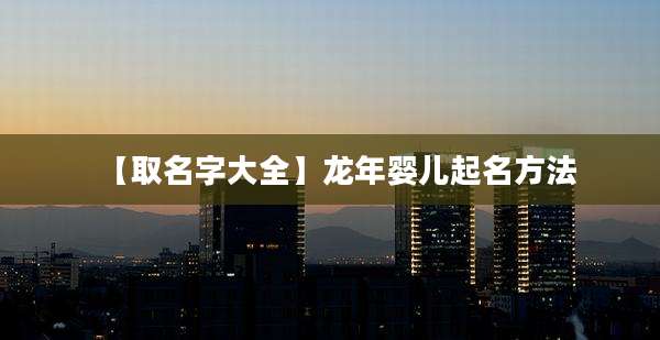 【取名字大全】龙年婴儿起名方法