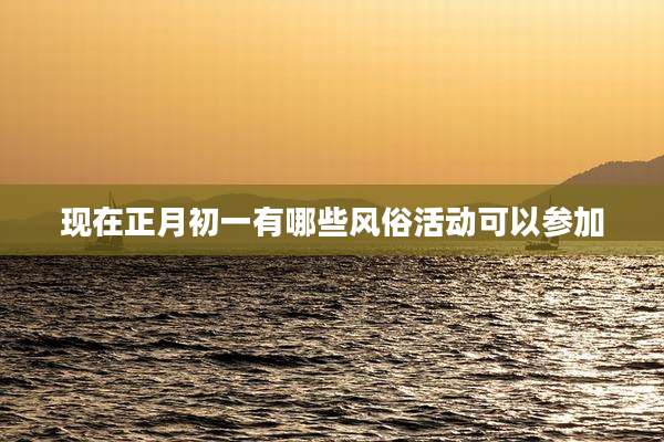 现在正月初一有哪些风俗活动可以参加