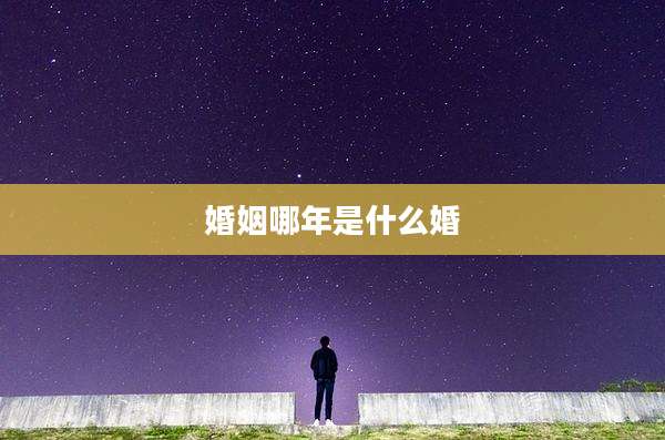 婚姻哪年是什么婚