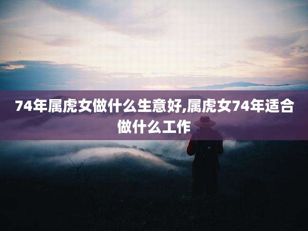 74年属虎女做什么生意好,属虎女74年适合做什么工作