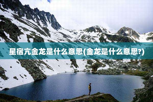 星宿亢金龙是什么意思(金龙是什么意思?)