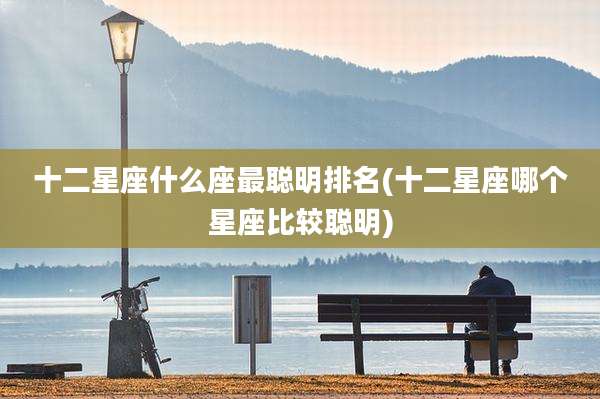 十二星座什么座最聪明排名(十二星座哪个星座比较聪明)