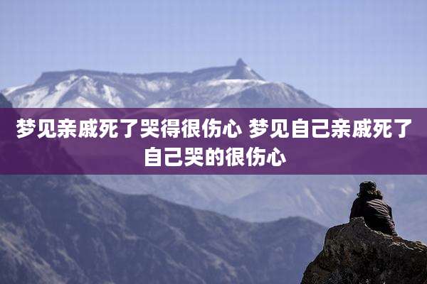 梦见亲戚死了哭得很伤心 梦见自己亲戚死了自己哭的很伤心