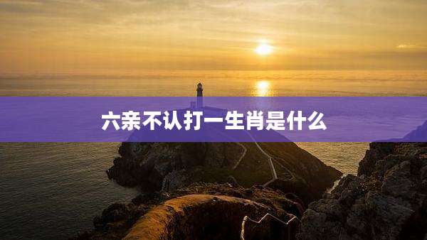 六亲不认打一生肖是什么