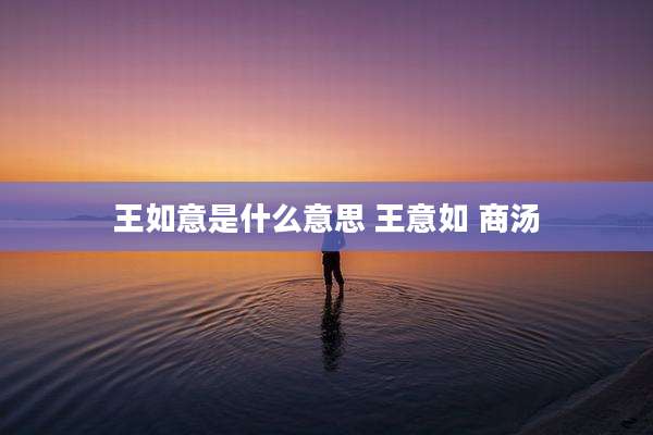 王如意是什么意思 王意如 商汤