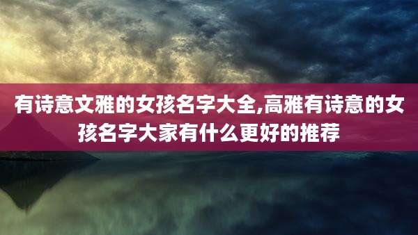 有诗意文雅的女孩名字大全,高雅有诗意的女孩名字大家有什么更好的推荐