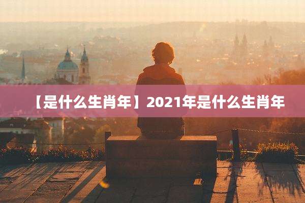 【是什么生肖年】2021年是什么生肖年
